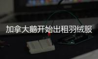 加拿大鹅开始出租羽绒服，租借奢侈品生意要火了？