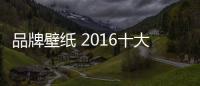 品牌壁纸 2016十大壁纸品牌排名介绍