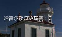 哈雷尔谈CBA联赛：CBA联赛薪资水平很高�，但比赛质量堪忧