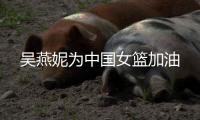 吴燕妮为中国女篮加油