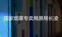 国家烟草专卖局原局长凌成兴落马，反腐震荡至烟草系统最高级别