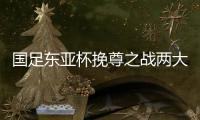 国足东亚杯挽尊之战两大关键：战术要简洁
，思想要统一