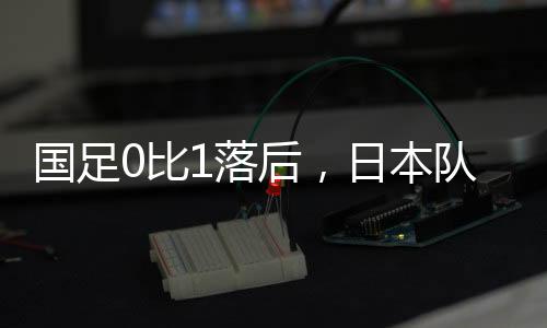 国足客场对阵日本队时
