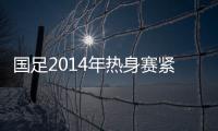 国足2014年热身赛紧密 5月赴美10月过招世界前10球队