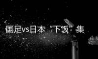 国足vs日本“下饭”集锦：中卫冒顶、多次无默契传球失误
、盲目远射