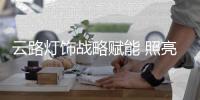 云路灯饰战略赋能 照亮未来温暖前行