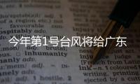 今年第1号台风将给广东带来暴雨，珠海本周天气→