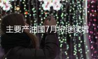 主要产油国7月将继续增产