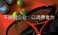 不锈钢企业：以消费者为中心 积极抢占市场份额