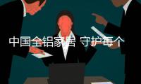 中国全铝家居 守护每个家庭的健康安全