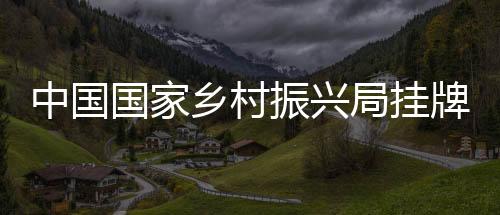 国家乡村振兴局牌子正式挂出