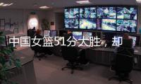 中国女篮51分大胜，却有4大问题	：张子宇暴露短板 宫鲁鸣实验双塔