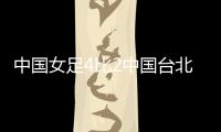 中国女足4比2中国台北女足 收获本次东亚杯首胜