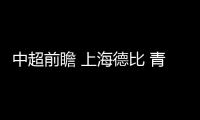 中超前瞻 上海德比 青岛保级 富力冲击亚冠