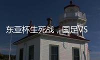 东亚杯生死战	，国足VS中国香港队	，张玉宁冲首胜�，新帅目标轰3