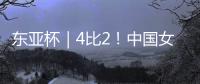 东亚杯｜4比2！中国女足拒绝被爆冷
