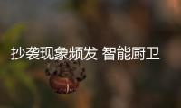 抄袭现象频发 智能厨卫企业应破除抄袭现象