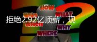 拒绝2.92亿顶薪	，现役就你有这底气 明年有望同时锁定大合同+冠军