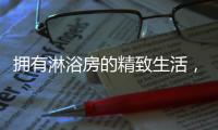 拥有淋浴房的精致生活	，与美好不期而遇