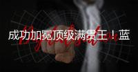 成功加冕顶级满贯王�
！蓝军夺冠之路盘点	，天时地利人和齐聚助力