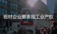板材企业要重视工业产权 提升品牌知名度与权威性