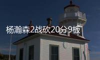 杨瀚森2战砍20分9板8助，3大短板完全暴露
！想成约基奇，先改了吧
