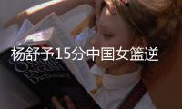 杨舒予15分中国女篮逆转澳大利亚 5胜1负结束热身赛
