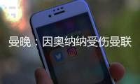 曼晚：因奥纳纳受伤曼联改变引援计划，或将引进一名首发门将