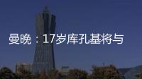 曼晚
：17岁库孔基将与曼联签订职业合同�，外界曾将他与格瓦比较