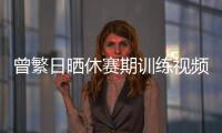 曾繁日晒休赛期训练视频 探长：他与同曦还未开始续约谈判