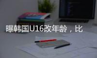 曝韩国U16改年龄，比国少大一岁	，身体条件碾压国少，韩足协回应