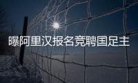 曝阿里汉报名竞聘国足主帅 二流外教报名只为金钱