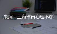 朱炯：上海球员心理不够强大 风格比胜负更重要