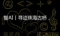 智AI丨寻迹珠海古桥	，串连城市文脉