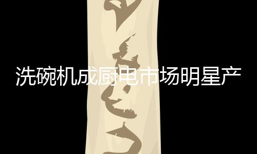 洗碗机产品迟迟未能引爆