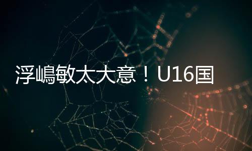 U16国足防线再次面对考验