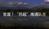 官宣

！“苏超”南通队主场移师如皋奥体中心