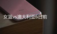 女篮vs澳大利亚6日前瞻

：张子宇领衔亚洲杯阵容 最终12人呼之欲出