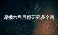 嫦娥六号月壤研究多个首创性成果公布 本月将再次分发样品