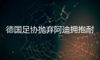 德国足协抛弃阿迪拥抱耐克，体坛“最长情的告白”不敌金钱