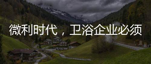 必须卫浴行业迎来了微利时代