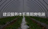 建设服务体系是厨房电器十大品牌的关键