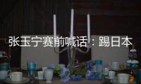 张玉宁赛前喊话
：踢日本队带着血性上
，该下脚时就下脚，狠一点！