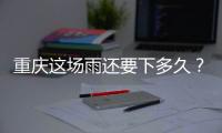 重庆这场雨还要下多久？12日起各地天气好转