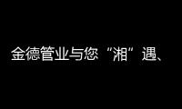 金德管业与您“湘”遇�、“湘”知
、“湘”伴!