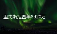 里夫斯拒四年8920万续约：明夏可追五年2.46亿 湖媒直言该交易他
