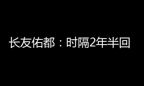 长友佑都表示：“时隔两年半