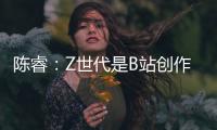 陈睿
：Z世代是B站创作者主流 他们有才华、有创意、正能量