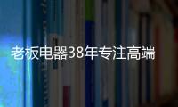 老板电器38年专注高端
，做适合中国厨房的老板灶具