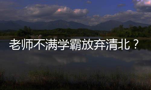 未选择报考北大清华表示不满